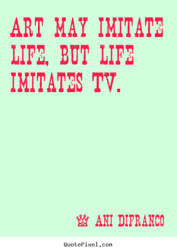 Art Imitating Life Quote
 Life quotes Art may imitate life but life imitates tv