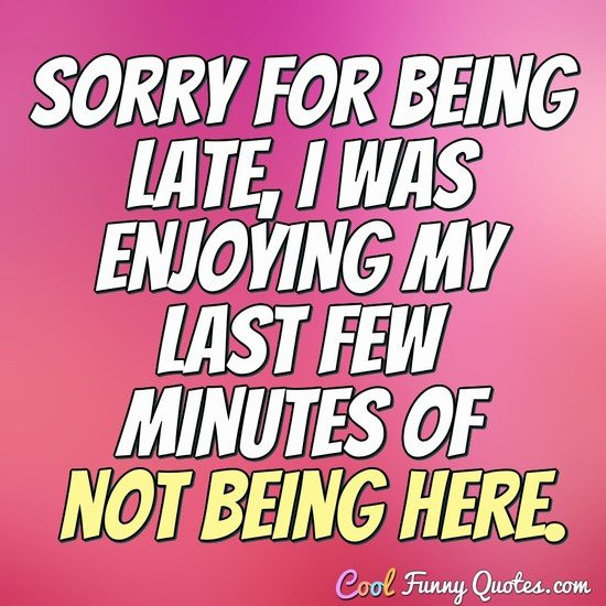 Funny Quotes About Being Late
 Sorry for being late I was enjoying my last few minutes