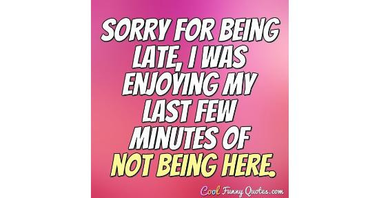 Funny Quotes About Being Late
 Sorry for being late I was enjoying my last few minutes