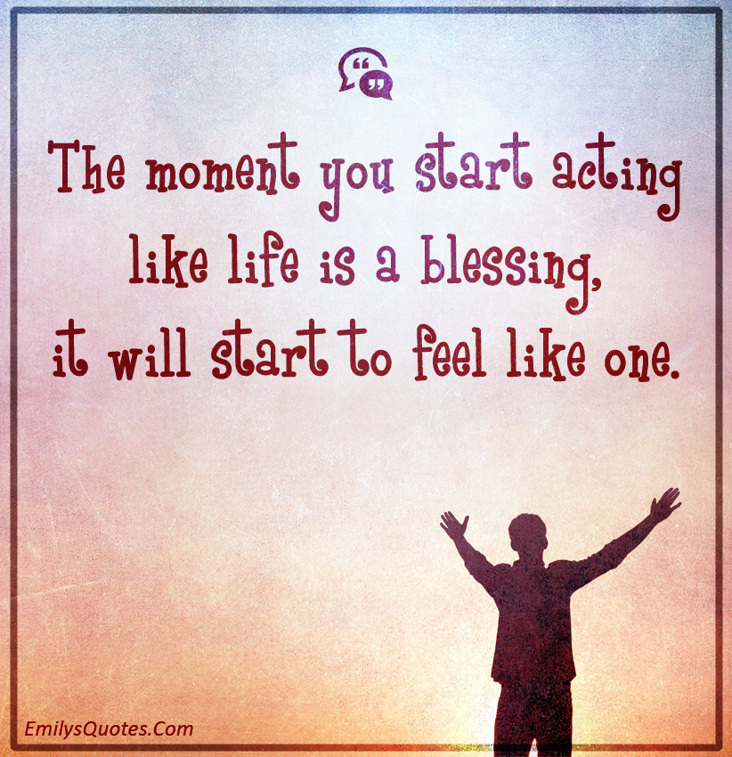 Life Is A Blessing Quotes
 The moment you start acting like life is a blessing it
