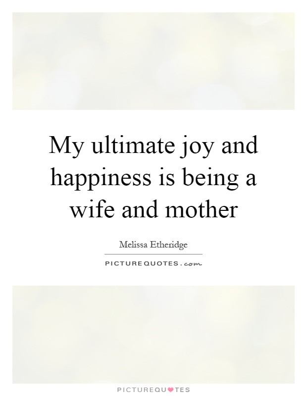 Mother And Wife Quotes
 My ultimate joy and happiness is being a wife and mother