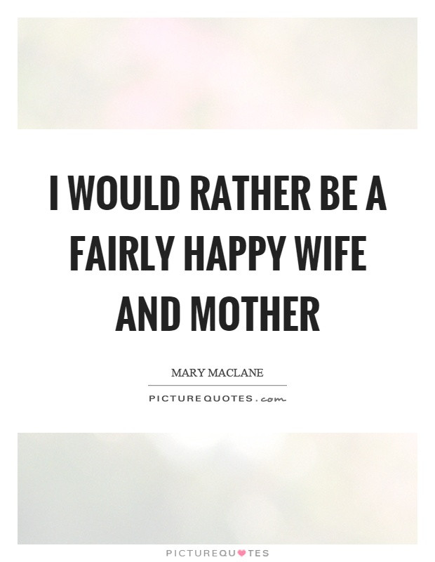 Mother And Wife Quotes
 I would rather be a fairly happy wife and mother