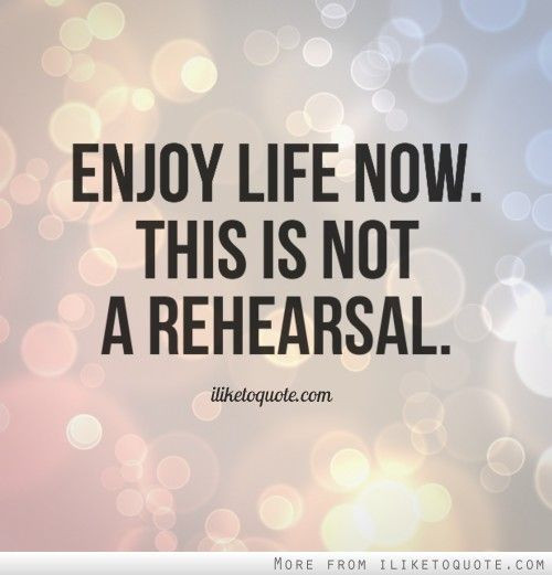 Quote About Living Your Life
 Enjoy life now This is not a rehearsal