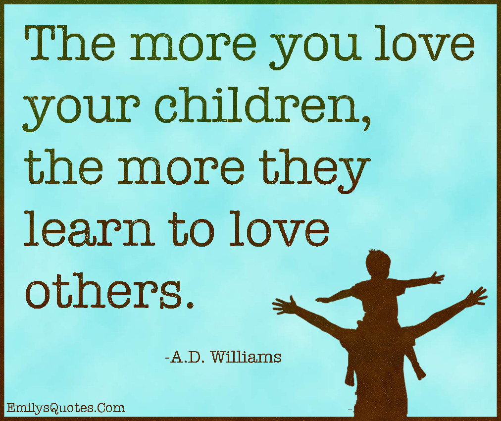 Quote About Loving Your Child
 The more you love your children the more they learn to