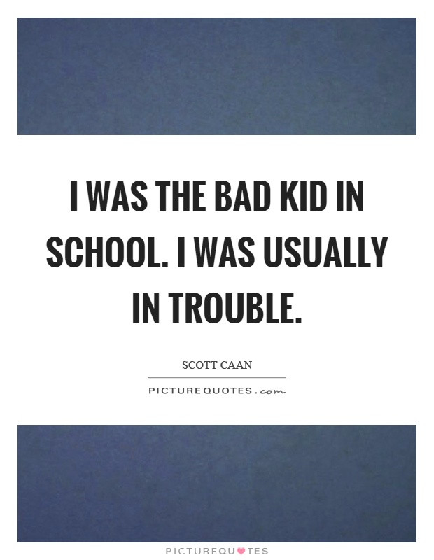 Quotes About Bad Kids
 I was the bad kid in school I was usually in trouble