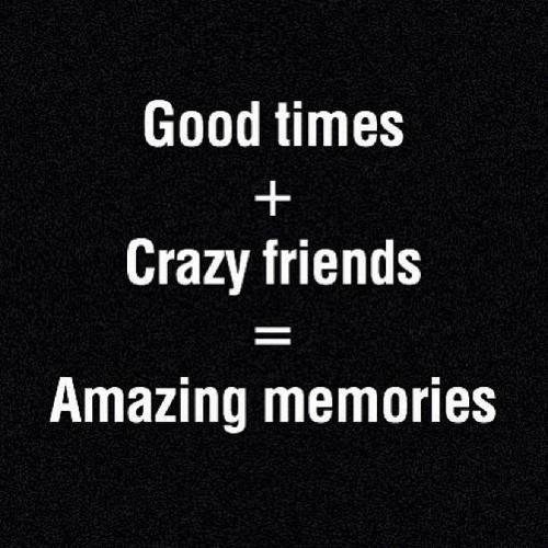 Quotes About Crazy Friendships
 Good Times Crazy Friends = Amazing Memories