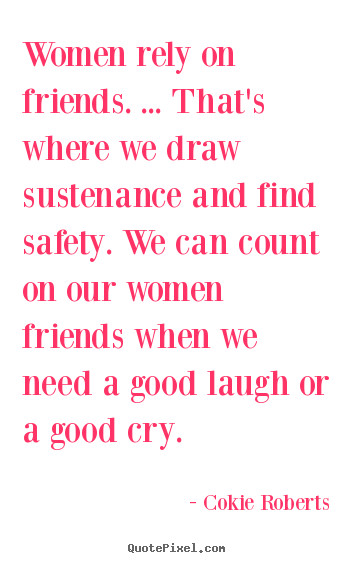 Quotes About Women Friendships
 Women rely on friends that s where we draw sustenance