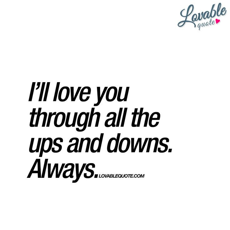 Ups And Downs Relationship Quotes
 I’ll love you through all the ups and downs Always